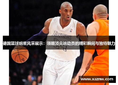 德国篮球明星风采展示：领略顶尖运动员的精彩瞬间与独特魅力