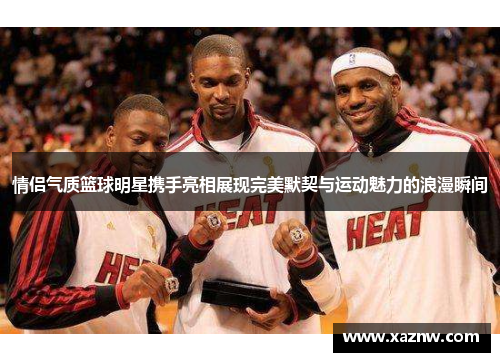 情侣气质篮球明星携手亮相展现完美默契与运动魅力的浪漫瞬间