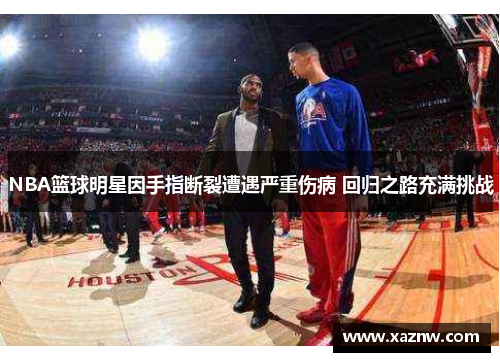 NBA篮球明星因手指断裂遭遇严重伤病 回归之路充满挑战