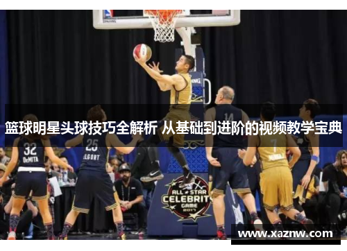 篮球明星头球技巧全解析 从基础到进阶的视频教学宝典