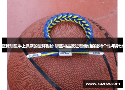 篮球明星手上佩戴的配饰揭秘 哪些物品象征着他们的独特个性与身份