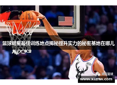 篮球明星最佳训练地点揭秘提升实力的秘密基地在哪儿