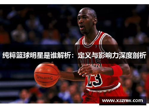 纯粹篮球明星是谁解析：定义与影响力深度剖析