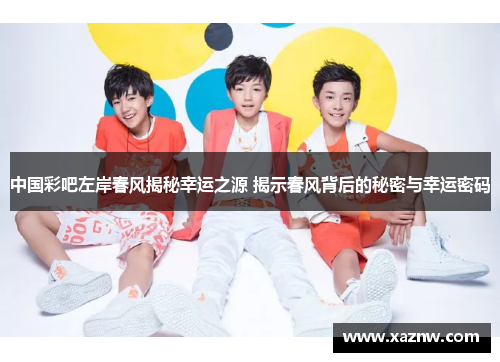 中国彩吧左岸春风揭秘幸运之源 揭示春风背后的秘密与幸运密码 中国彩吧左岸春风揭秘幸运之源 揭示春风背后的秘密与幸运密码